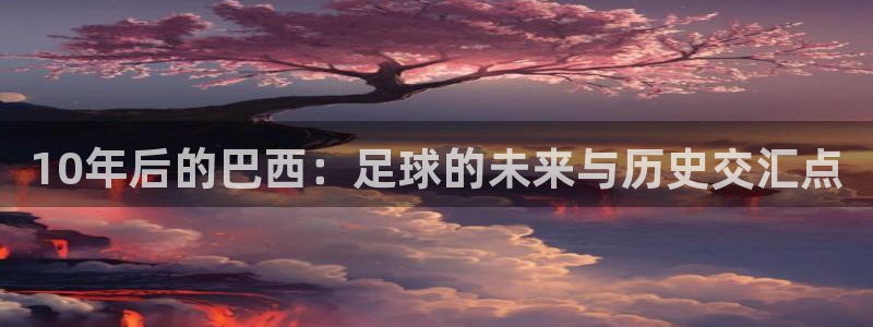 世界杯亚洲预选赛18强赛程:10年后的巴西:足球的未来与历史交汇点