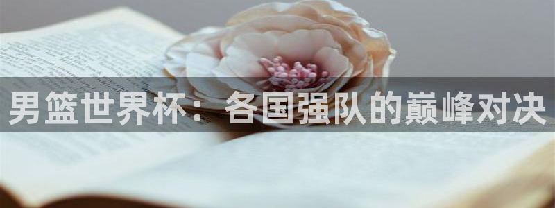 世界杯官网：男篮世界杯：各国强队的巅峰对决